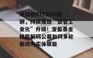 从科创ETF到AI投研，持续推进“资管工业化”升级！宝盈基金杨凯解码公募如何多轮驱动为实体赋能