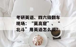 考研英语、四六级翻车现场：“莫高窟”、“北斗”用英语怎么说？