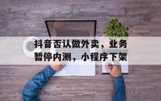 抖音否认做外卖，业务暂停内测，小程序下架
