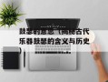 鼓瑟的意思（揭秘古代乐器鼓瑟的含义与历史）