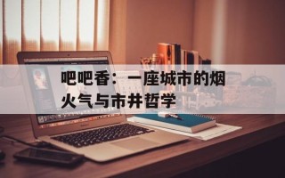 吧吧香：一座城市的烟火气与市井哲学