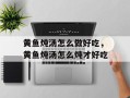 黄鱼炖汤怎么做好吃，黄鱼炖汤怎么炖才好吃