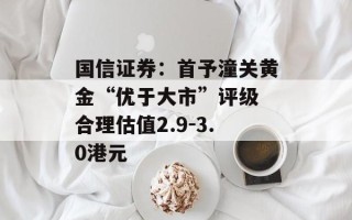 国信证券：首予潼关黄金“优于大市”评级 合理估值2.9-3.0港元