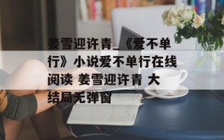 姜雪迎许青_《爱不单行》小说爱不单行在线阅读 姜雪迎许青 大结局无弹窗