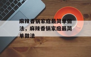 麻辣香锅家庭最简单做法，麻辣香锅家庭最简单做法