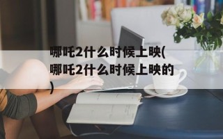哪吒2什么时候上映(哪吒2什么时候上映的)
