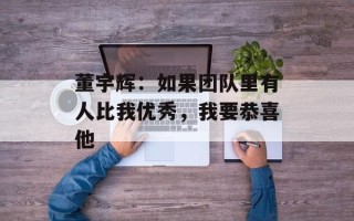 董宇辉：如果团队里有人比我优秀，我要恭喜他