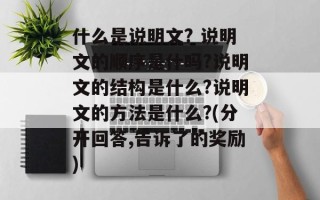 什么是说明文? 说明文的顺序是什吗?说明文的结构是什么?说明文的方法是什么?(分开回答,告诉了的奖励)