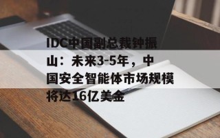 IDC中国副总裁钟振山：未来3-5年，中国安全智能体市场规模将达16亿美金