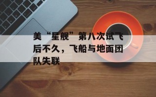 美“星舰”第八次试飞后不久，飞船与地面团队失联