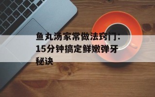 鱼丸汤家常做法窍门：15分钟搞定鲜嫩弹牙秘诀