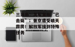 三消息：美军宣布“已击毙”；普京遭受晴天霹雳！解放军接到特殊任务
