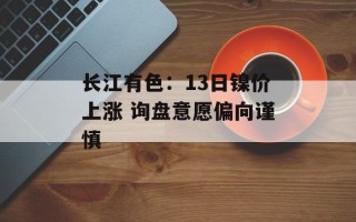 长江有色：13日镍价上涨 询盘意愿偏向谨慎