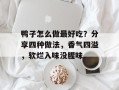 鸭子怎么做最好吃？分享四种做法，香气四溢，软烂入味没腥味
