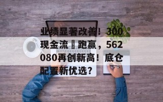 业绩显著改善！300现金流叒跑赢，562080再创新高！底仓配置新优选？