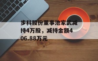 步科股份董事池家武减持4万股，减持金额406.88万元