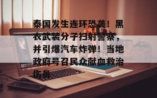 泰国发生连环恐袭！黑衣武装分子扫射警察，并引爆汽车炸弹！当地政府号召民众献血救治伤员