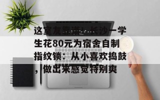 这室友靠谱！长沙一学生花80元为宿舍自制指纹锁：从小喜欢捣鼓，做出来感觉特别爽