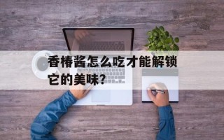 香椿酱怎么吃才能解锁它的美味？