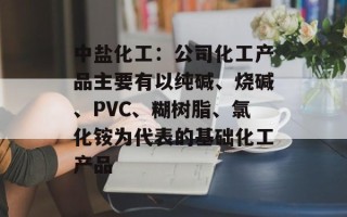 中盐化工：公司化工产品主要有以纯碱、烧碱、PVC、糊树脂、氯化铵为代表的基础化工产品