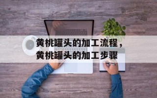 黄桃罐头的加工流程，黄桃罐头的加工步骤