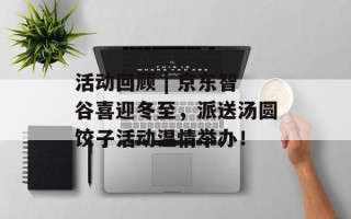 活动回顾 | 京东智谷喜迎冬至，派送汤圆饺子活动温情举办！