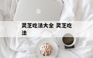 灵芝吃法大全 灵芝吃法