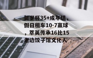 贺岁杯35+成年组，假日租车10-7赢球，萃英传承16比15老边饺子馆文化人