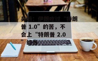 吴蔚：伊朗吃过“特朗普 1.0”的苦，不会上“特朗普 2.0”的当