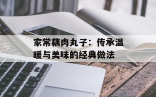 家常藕肉丸子：传承温暖与美味的经典做法