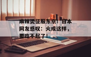 麻辣烫征服东京！日本网友感叹：火成这样，要吃不起了！