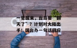 一觉醒来，台岛要“翻天了”？计划对大陆出手！国台办一句话回应