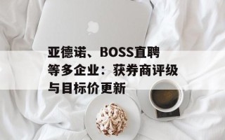 亚德诺、BOSS直聘等多企业：获券商评级与目标价更新