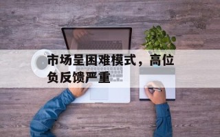 市场呈困难模式，高位负反馈严重