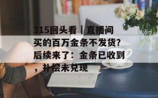 315回头看｜直播间买的百万金条不发货？后续来了：金条已收到，补偿未兑现