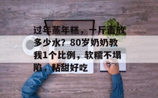 过年蒸年糕，一斤面放多少水？80岁奶奶教我1个比例，软糯不塌陷，粘甜好吃