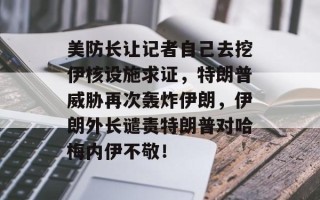 美防长让记者自己去挖伊核设施求证，特朗普威胁再次轰炸伊朗，伊朗外长谴责特朗普对哈梅内伊不敬！