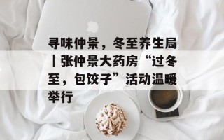 寻味仲景，冬至养生局｜张仲景大药房“过冬至，包饺子”活动温暖举行