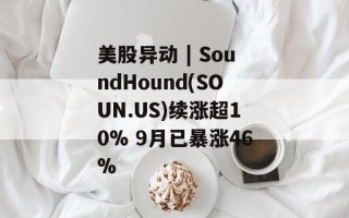 美股异动 | SoundHound(SOUN.US)续涨超10% 9月已暴涨46%