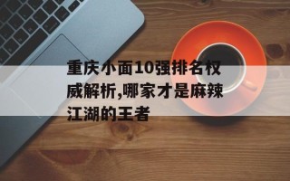 重庆小面10强排名权威解析,哪家才是麻辣江湖的王者