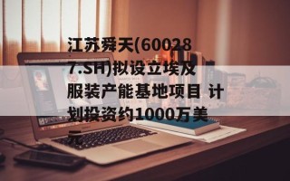 江苏舜天(600287.SH)拟设立埃及服装产能基地项目 计划投资约1000万美元