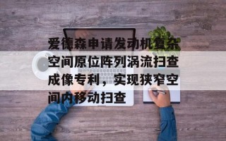爱德森申请发动机复杂空间原位阵列涡流扫查成像专利，实现狭窄空间内移动扫查
