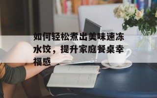 如何轻松煮出美味速冻水饺，提升家庭餐桌幸福感