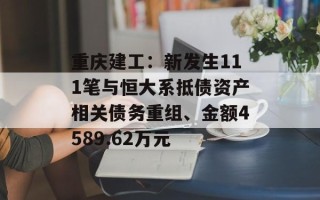 重庆建工：新发生111笔与恒大系抵债资产相关债务重组、金额4589.62万元