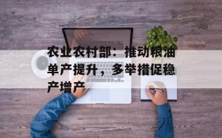 农业农村部：推动粮油单产提升，多举措促稳产增产