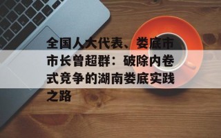 全国人大代表、娄底市市长曾超群：破除内卷式竞争的湖南娄底实践之路