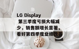 LG Display 第三季度亏损大幅减少，销售额增长显著，看好第四季度业绩改善