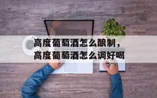 高度葡萄酒怎么酿制，高度葡萄酒怎么调好喝