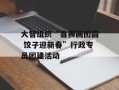 大智组织“喜狮画团圆 饺子迎新春”行政专员团建活动