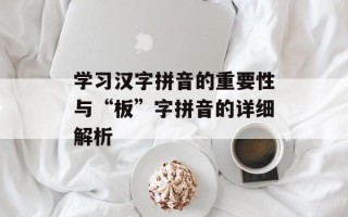 学习汉字拼音的重要性与“板”字拼音的详细解析